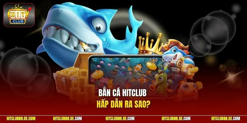 Bắn cá HitClub hấp dẫn ra sao?