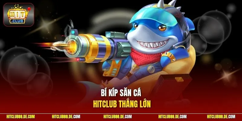 Bí kíp săn cá HitClub thắng lớn