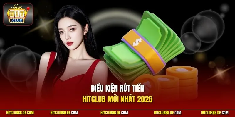 Điều kiện rút tiền HitClub mới nhất 2026